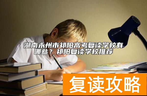 湖南永州市祁阳高考复读学校有哪些？祁阳复读学校推荐