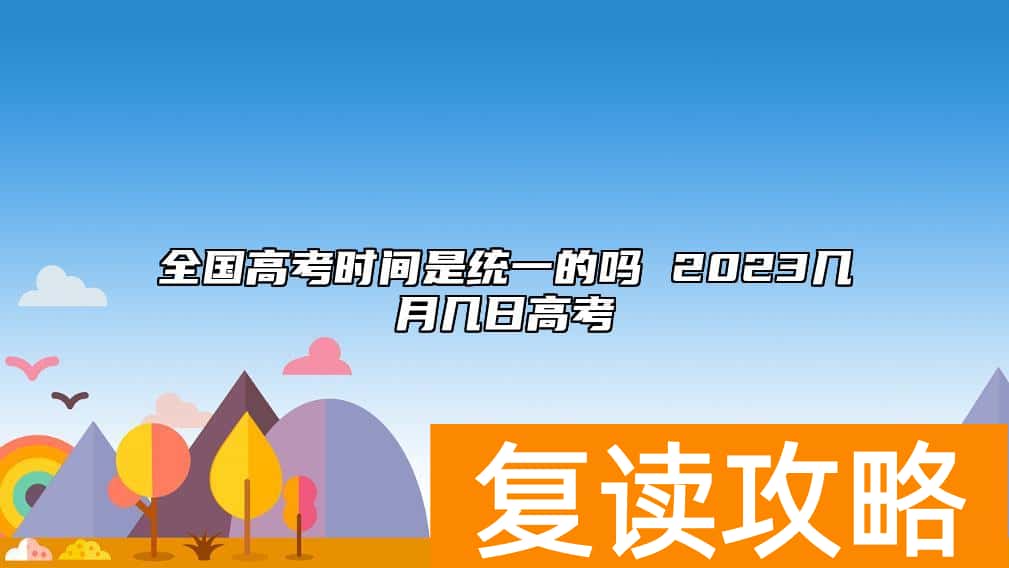 全国高考时间是统一的吗 2023几月几日高考