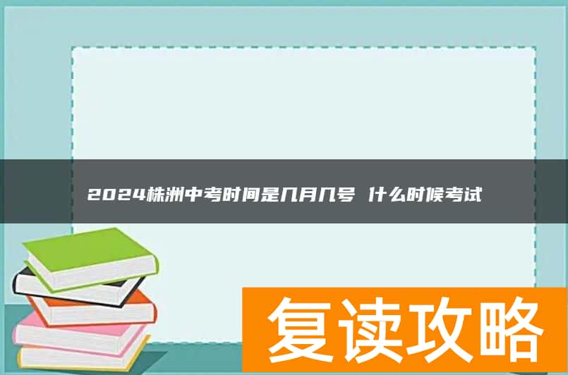 2024株洲中考时间是几月几号 什么时候考试
