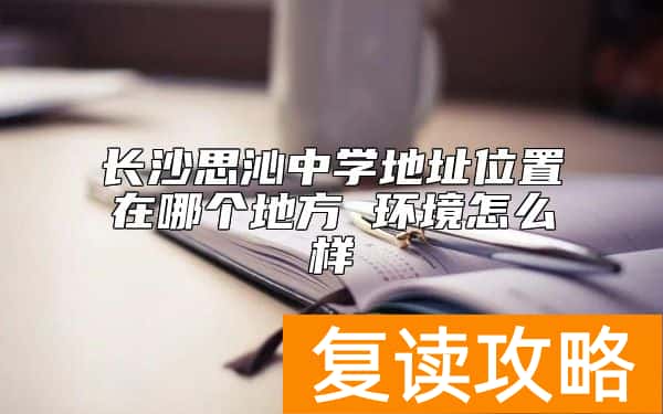 长沙思沁中学地址位置在哪个地方 环境怎么样